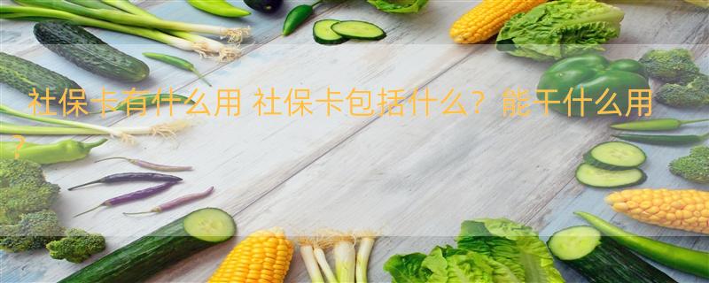 社保卡有什么用 社保卡包括什么？能干什么用？