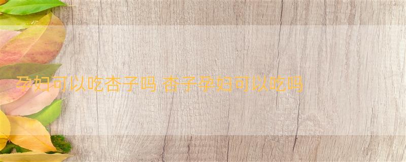 孕妇可以吃杏子吗 杏子孕妇可以吃吗