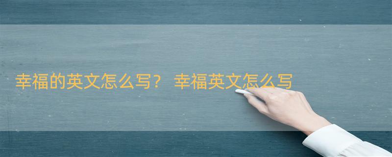 幸福的英文怎么写？ 幸福英文怎么写