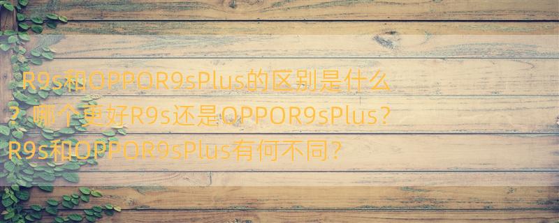 OPPO R9s和R9s Plus有什么区别 oppor9s和r9splus有什么区别 oppor9s plus和oppor9s哪个好