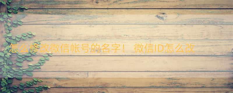 怎么修改微信帐号的名字！ 微信ID怎么改