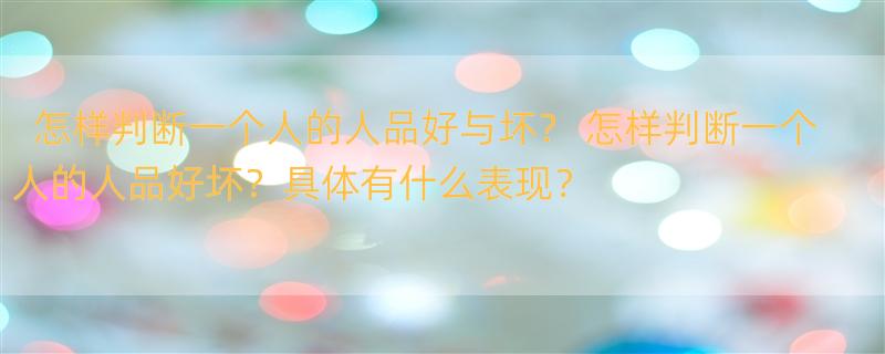 怎样判断一个人的人品好与坏？ 怎样判断一个人的人品好坏？具体有什么表现？