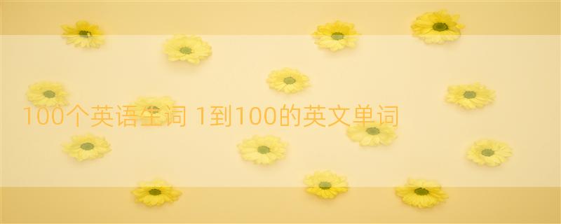 100个英语生词 1到100的英文单词