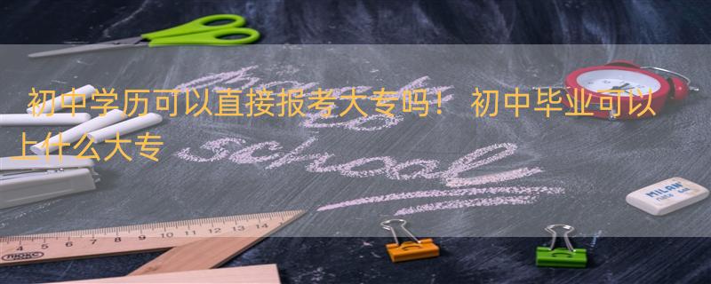 初中学历可以直接报考大专吗！ 初中毕业可以上什么大专