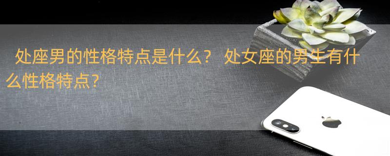 处座男的性格特点是什么？ 处女座的男生有什么性格特点？