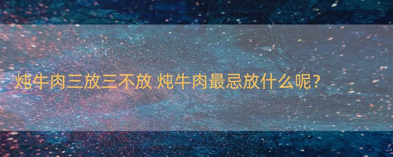 炖牛肉三放三不放 炖牛肉最忌放什么呢？