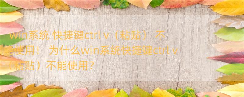 win系统 快捷键ctrl+v（粘贴） 不能使用！ 为什么win系统快捷键ctrl+v（粘贴）不能使用？