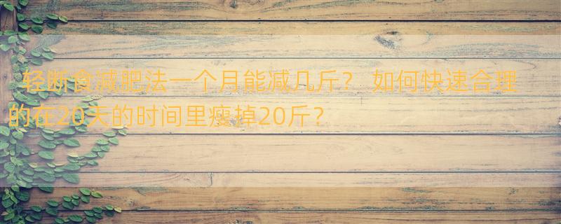 轻断食减肥法一个月能减几斤？ 如何快速合理的在20天的时间里瘦掉20斤？