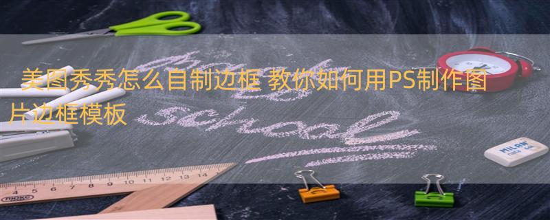 美图秀秀怎么自制边框 教你如何用PS制作图片边框模板