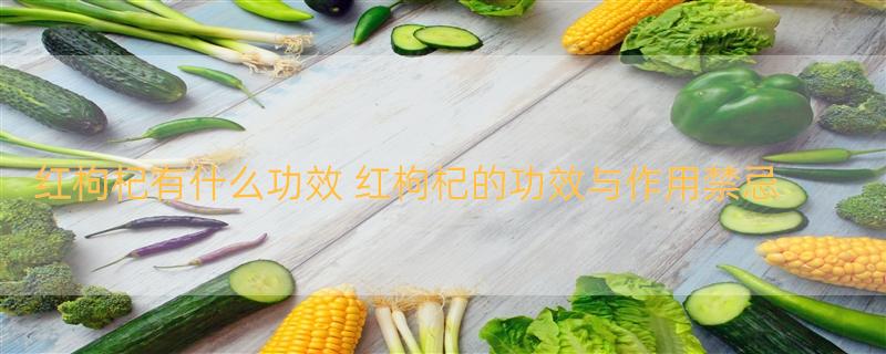 红枸杞有什么功效 红枸杞的功效与作用禁忌