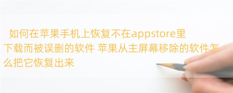 如何在苹果手机上恢复不在appstore里下载而被误删的软件 苹果从主屏幕移除的软件怎么把它恢复出来