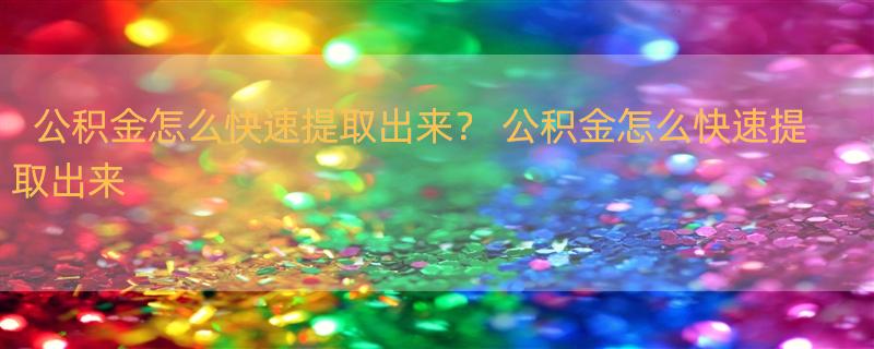 公积金怎么快速提取出来？ 公积金怎么快速提取出来