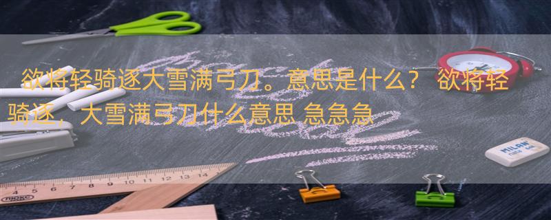 欲将轻骑逐大雪满弓刀。意思是什么？ 欲将轻骑逐，大雪满弓刀什么意思 急急急