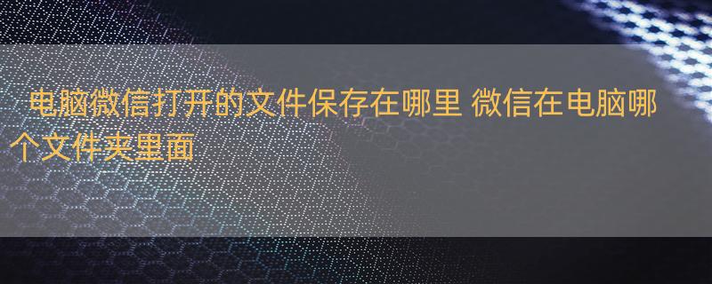 电脑微信打开的文件保存在哪里 微信在电脑哪个文件夹里面