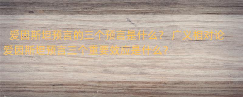 爱因斯坦预言的三个预言是什么？ 广义相对论爱因斯坦预言三个重要效应是什么？