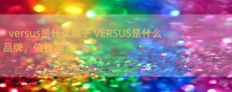 versus是什么牌子 VERSUS是什么品牌，值钱吗？