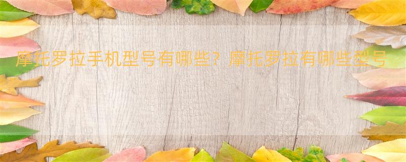 摩托罗拉手机的所有型号有那些？ 摩托罗拉手机的所有型号有哪些？