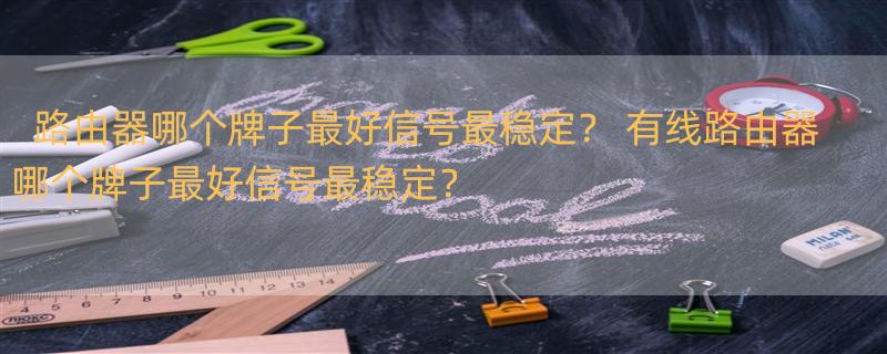 路由器哪个牌子最好信号最稳定？ 有线路由器哪个牌子最好信号最稳定？