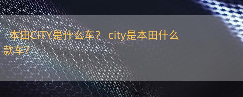 本田CITY是什么车？ city是本田什么款车?