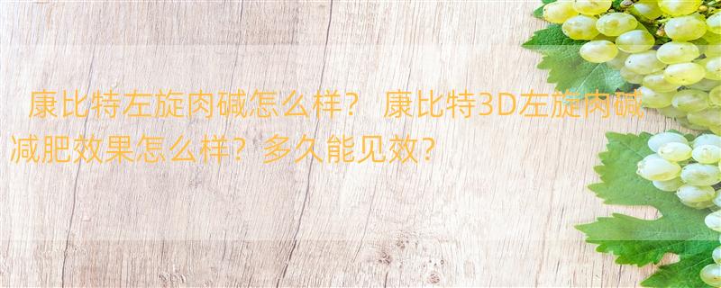 康比特左旋肉碱怎么样？ 康比特3D左旋肉碱减肥效果怎么样？多久能见效？