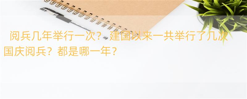 阅兵几年举行一次？ 建国以来一共举行了几次国庆阅兵？都是哪一年？