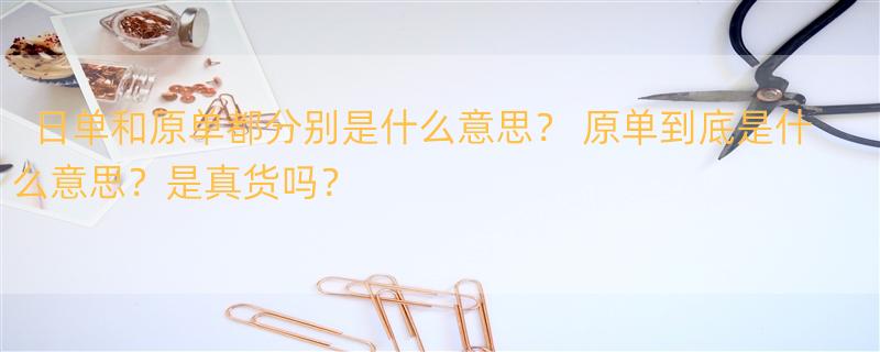 日单和原单都分别是什么意思？ 原单到底是什么意思？是真货吗？