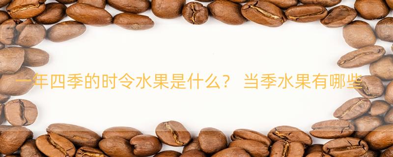 一年四季的时令水果是什么？ 当季水果有哪些