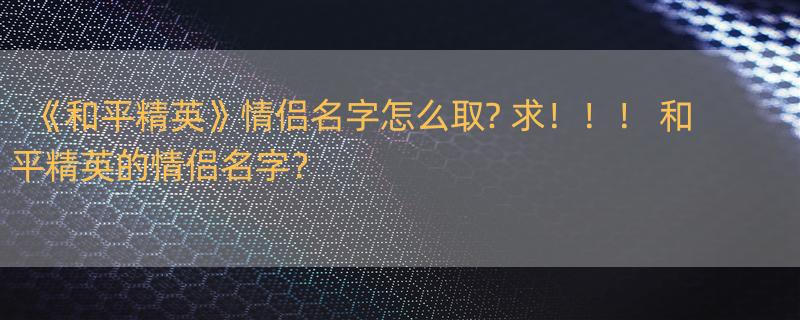 《和平精英》情侣名字怎么取? 求！！！ 和平精英的情侣名字？