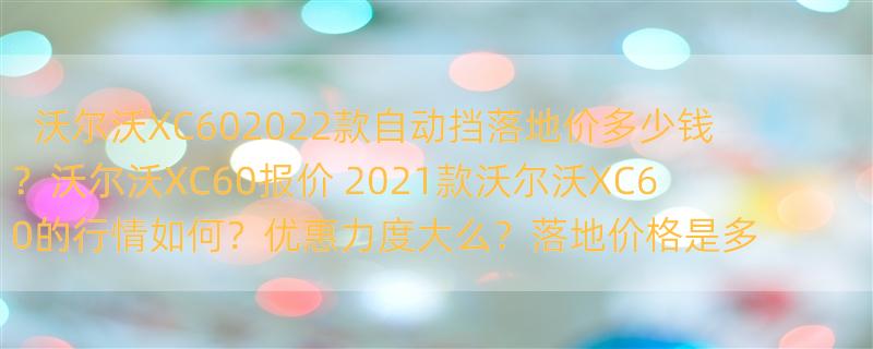 沃尔沃XC602022款自动挡落地价多少钱？沃尔沃XC60报价 2021款沃尔沃XC60的行情如何？优惠力度大么？落地价格是多少呢？