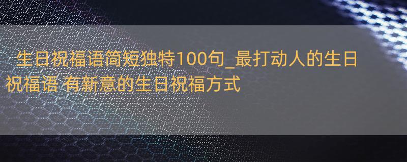 生日祝福语简短独特100句_最打动人的生日祝福语 有新意的生日祝福方式