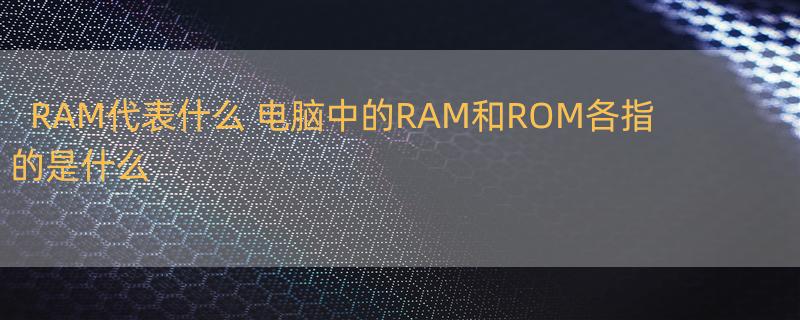 RAM代表什么 电脑中的RAM和ROM各指的是什么