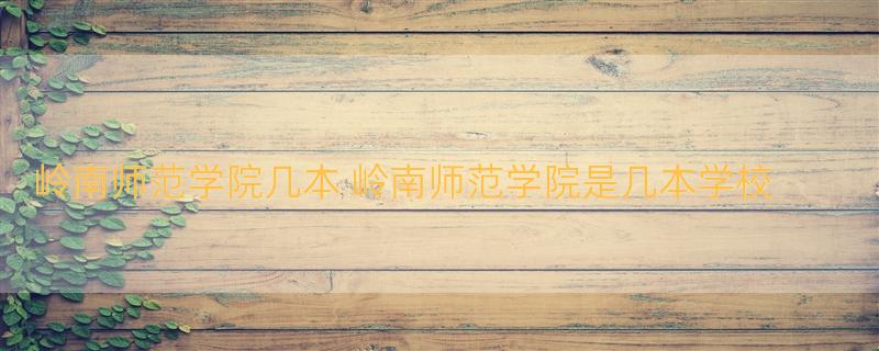 岭南师范学院几本 岭南师范学院是几本学校