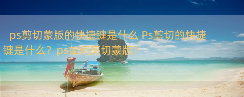 ps剪切蒙版的快捷键是什么 Ps剪切的快捷键是什么？ps如何剪切蒙版？