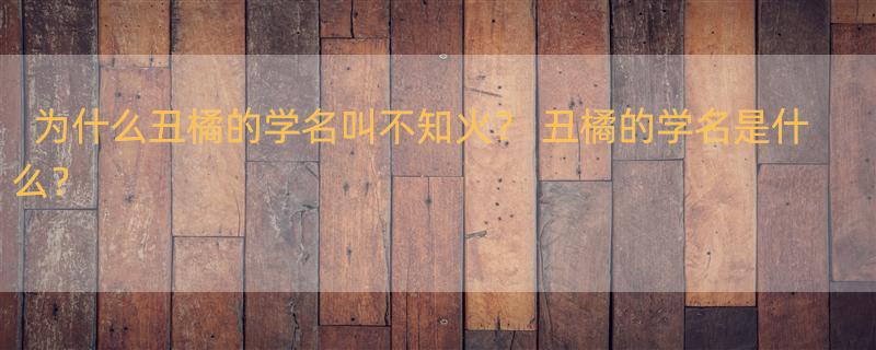 为什么丑橘的学名叫不知火？ 丑橘的学名是什么？