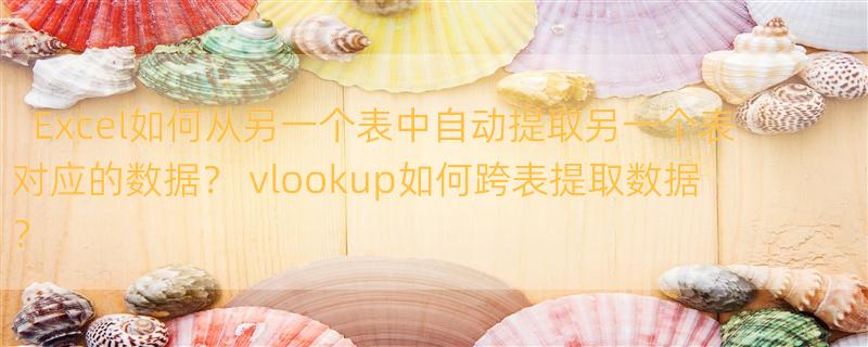 Excel如何从另一个表中自动提取另一个表对应的数据？ vlookup如何跨表提取数据？