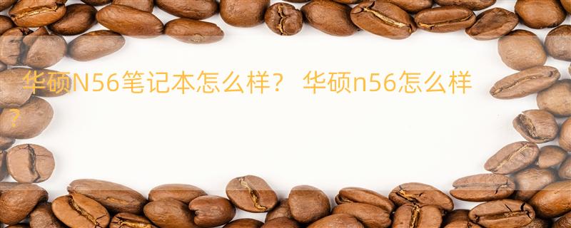 华硕N56笔记本怎么样？ 华硕n56怎么样？