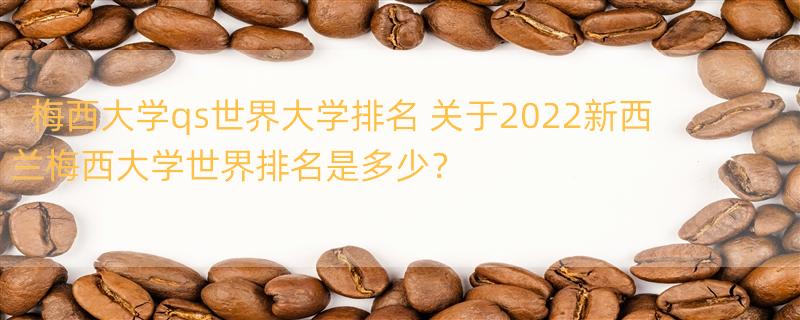 梅西大学qs世界大学排名 关于2022新西兰梅西大学世界排名是多少？