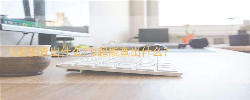 b超能查出什么? b超能查出什么？