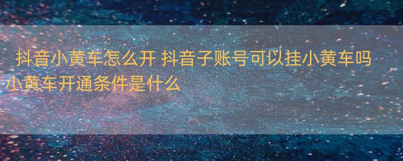 抖音小黄车怎么开 抖音子账号可以挂小黄车吗小黄车开通条件是什么