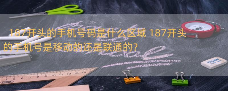 187开头的手机号码是什么区域 187开头的手机号是移动的还是联通的？