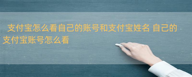 支付宝怎么看自己的账号和支付宝姓名 自己的支付宝账号怎么看