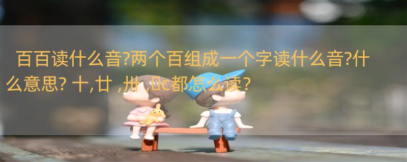 百百读什么音?两个百组成一个字读什么音?什么意思? 十,廿 ,卅 ,�c都怎么读？