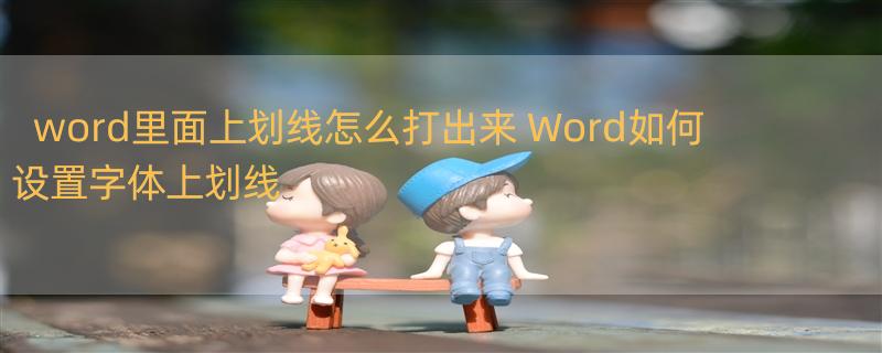 word里面上划线怎么打出来 Word如何设置字体上划线