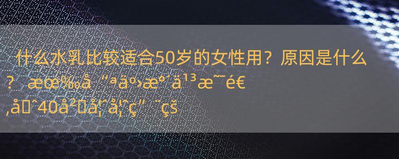 什么水乳比较适合50岁的女性用？原因是什么？ æœ‰å“ªäº›æ°´ä¹³æ˜¯é€‚å�ˆ40å²�å¦ˆå¦ˆç”¨çš„ï¼Ÿ