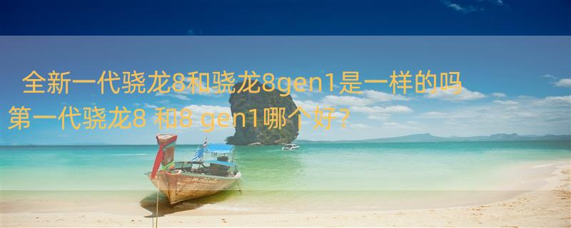 全新一代骁龙8和骁龙8gen1是一样的吗 第一代骁龙8+和8+gen1哪个好？