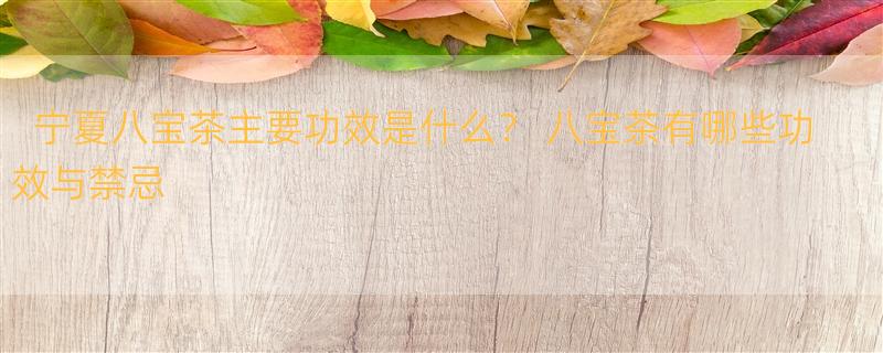 宁夏八宝茶主要功效是什么？ 八宝茶有哪些功效与禁忌