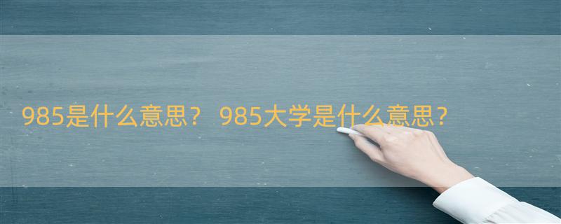 985是什么意思？ 985大学是什么意思？