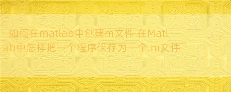 如何在matlab中创建m文件 在Matlab中怎样把一个程序保存为一个.m文件