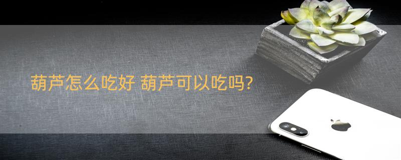 葫芦怎么吃好 葫芦可以吃吗?