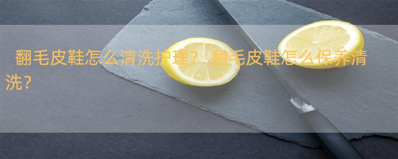 翻毛皮鞋怎么清洗护理？ 翻毛皮鞋怎么保养清洗？